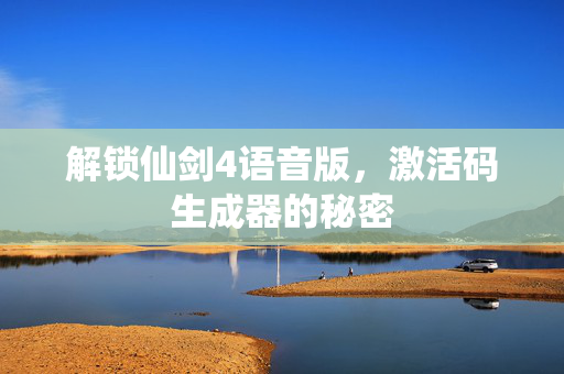 解锁仙剑4语音版，激活码生成器的秘密