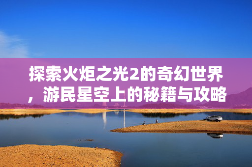 探索火炬之光2的奇幻世界，游民星空上的秘籍与攻略