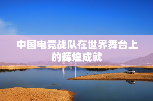 中国电竞战队在世界舞台上的辉煌成就