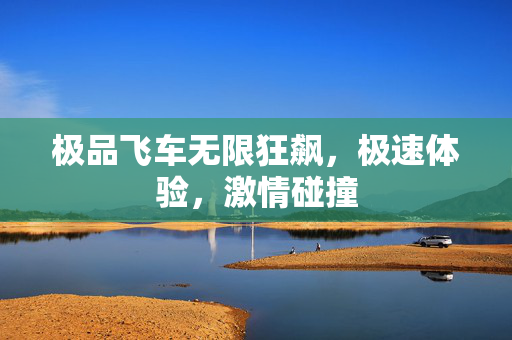 极品飞车无限狂飙，极速体验，激情碰撞
