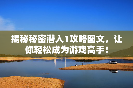 揭秘秘密潜入1攻略图文，让你轻松成为游戏高手！