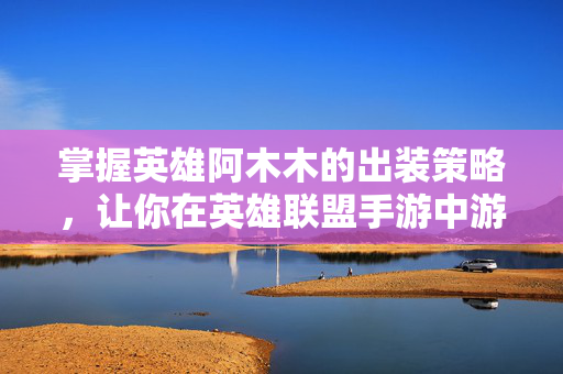 掌握英雄阿木木的出装策略，让你在英雄联盟手游中游刃有余！