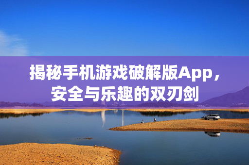 揭秘手机游戏破解版App，安全与乐趣的双刃剑
