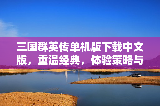 三国群英传单机版下载中文版，重温经典，体验策略与智谋的完美结合