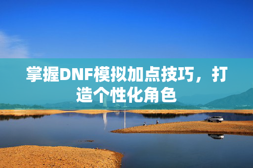 掌握DNF模拟加点技巧，打造个性化角色