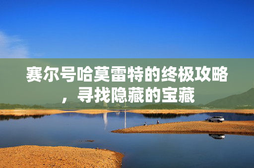 赛尔号哈莫雷特的终极攻略，寻找隐藏的宝藏