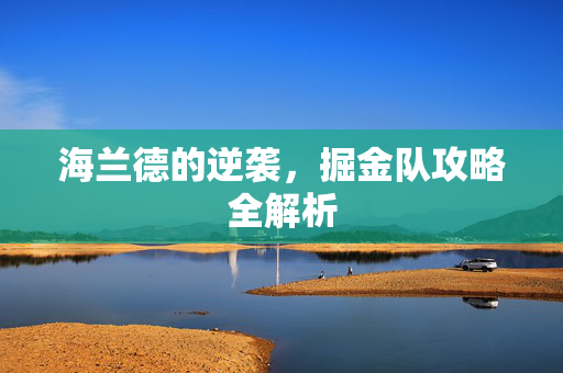 海兰德的逆袭，掘金队攻略全解析