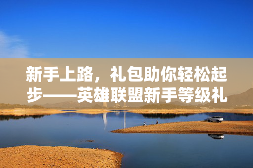 新手上路，礼包助你轻松起步——英雄联盟新手等级礼包攻略