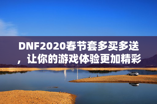 DNF2020春节套多买多送，让你的游戏体验更加精彩！