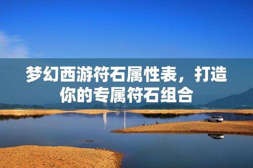 梦幻西游符石属性表，打造你的专属符石组合