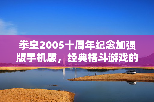拳皇2005十周年纪念加强版手机版，经典格斗游戏的新篇章