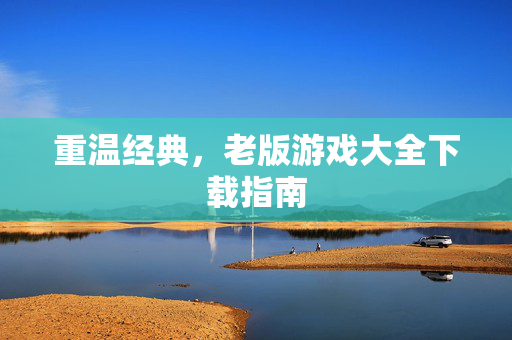 重温经典，老版游戏大全下载指南