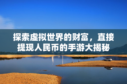 探索虚拟世界的财富，直接提现人民币的手游大揭秘