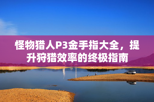怪物猎人P3金手指大全，提升狩猎效率的终极指南