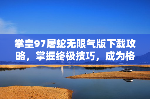 拳皇97屠蛇无限气版下载攻略，掌握终极技巧，成为格斗之王