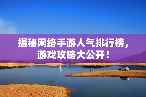 揭秘网络手游人气排行榜，游戏攻略大公开！