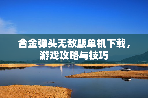 合金弹头无敌版单机下载，游戏攻略与技巧