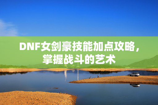 DNF女剑豪技能加点攻略，掌握战斗的艺术