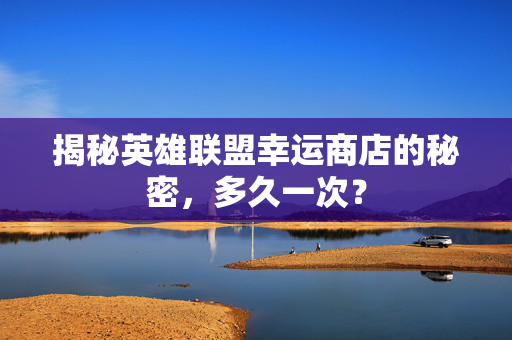 揭秘英雄联盟幸运商店的秘密，多久一次？
