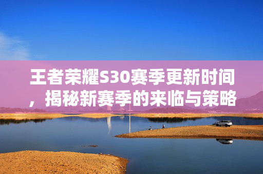 王者荣耀S30赛季更新时间，揭秘新赛季的来临与策略布局