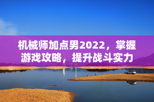 机械师加点男2022，掌握游戏攻略，提升战斗实力