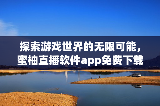 探索游戏世界的无限可能，蜜柚直播软件app免费下载
