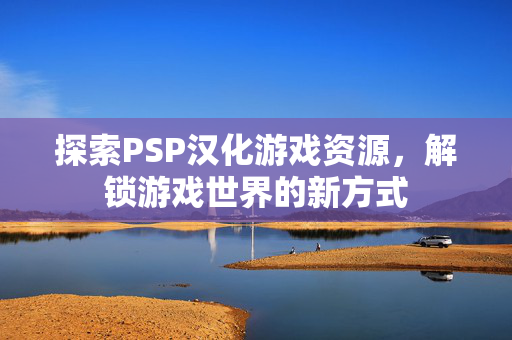 探索PSP汉化游戏资源，解锁游戏世界的新方式