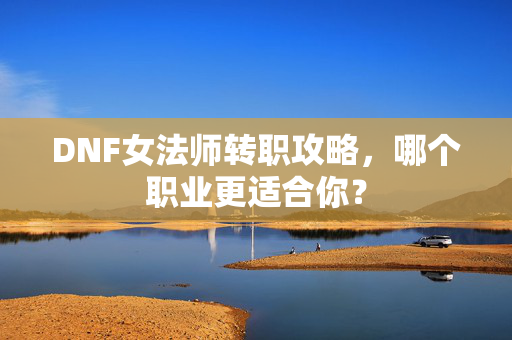 DNF女法师转职攻略，哪个职业更适合你？
