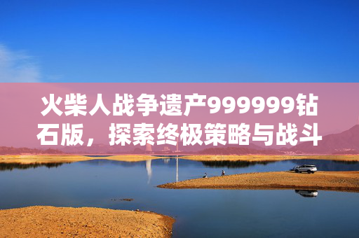 火柴人战争遗产999999钻石版，探索终极策略与战斗