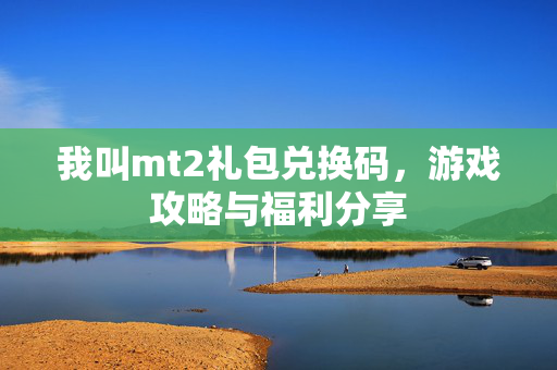 我叫mt2礼包兑换码，游戏攻略与福利分享