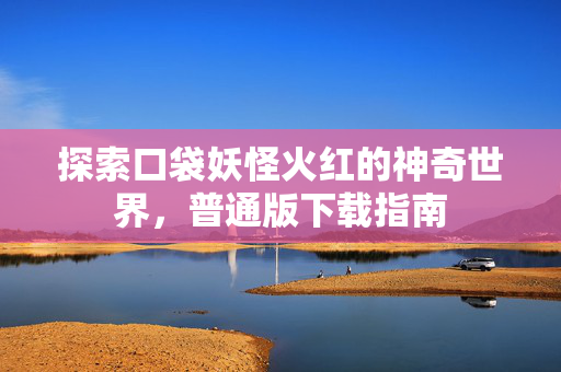 探索口袋妖怪火红的神奇世界，普通版下载指南
