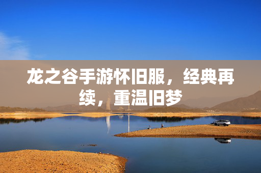 龙之谷手游怀旧服，经典再续，重温旧梦