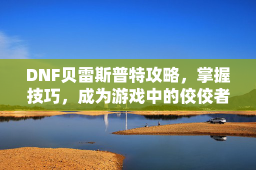 DNF贝雷斯普特攻略，掌握技巧，成为游戏中的佼佼者