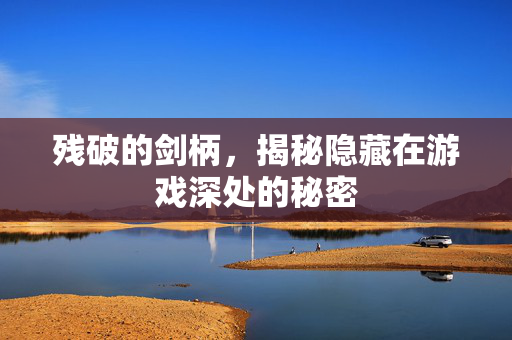 残破的剑柄，揭秘隐藏在游戏深处的秘密