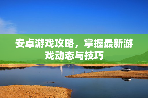 安卓游戏攻略，掌握最新游戏动态与技巧