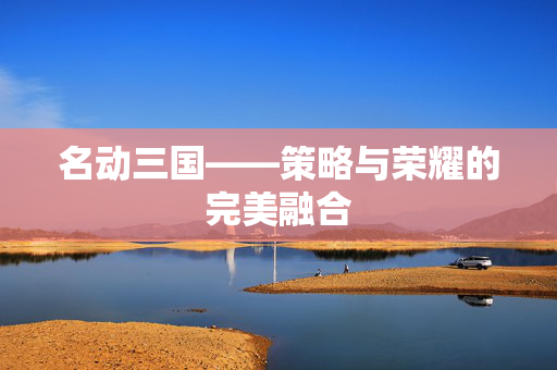 名动三国——策略与荣耀的完美融合