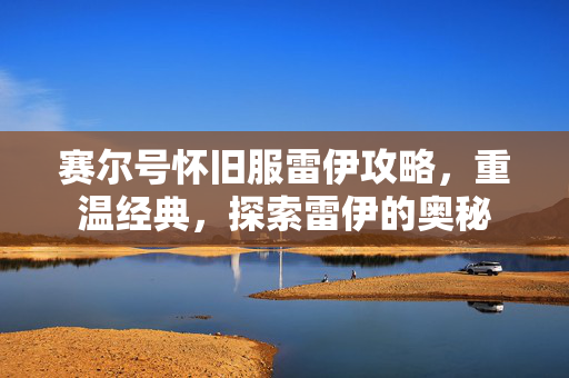 赛尔号怀旧服雷伊攻略，重温经典，探索雷伊的奥秘