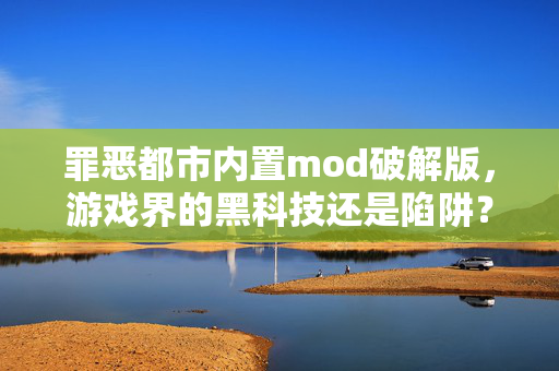 罪恶都市内置mod破解版，游戏界的黑科技还是陷阱？