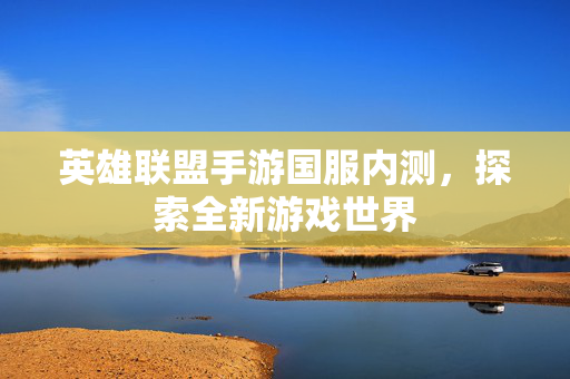 英雄联盟手游国服内测，探索全新游戏世界