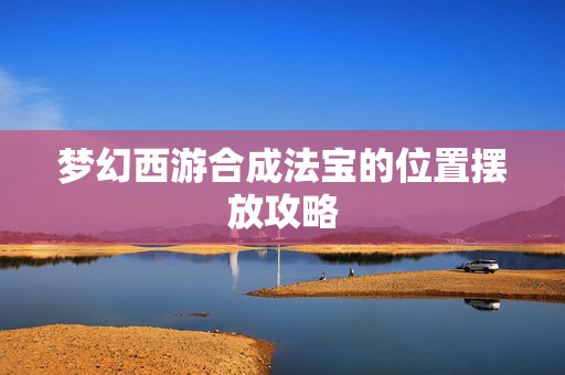 梦幻西游合成法宝的位置摆放攻略