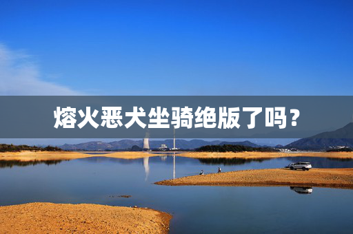 熔火恶犬坐骑绝版了吗？