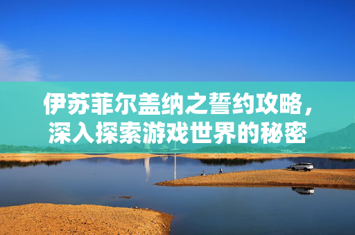 伊苏菲尔盖纳之誓约攻略，深入探索游戏世界的秘密