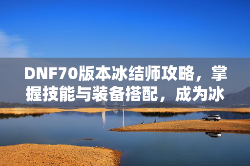 DNF70版本冰结师攻略，掌握技能与装备搭配，成为冰结界的佼佼者