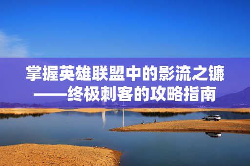 掌握英雄联盟中的影流之镰——终极刺客的攻略指南