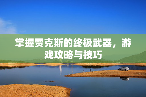 掌握贾克斯的终极武器，游戏攻略与技巧