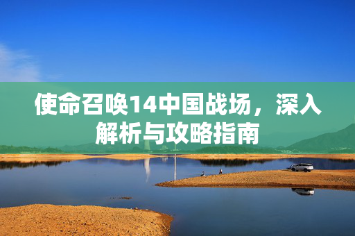 使命召唤14中国战场，深入解析与攻略指南