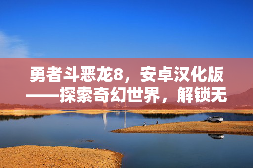 勇者斗恶龙8，安卓汉化版——探索奇幻世界，解锁无限可能