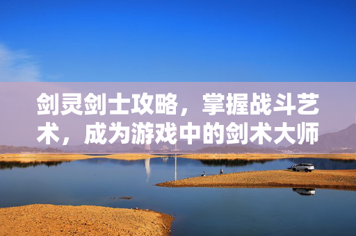 剑灵剑士攻略，掌握战斗艺术，成为游戏中的剑术大师