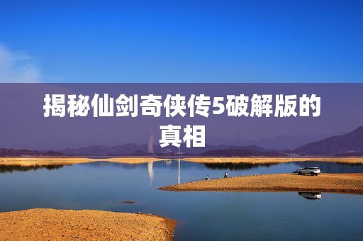 揭秘仙剑奇侠传5破解版的真相