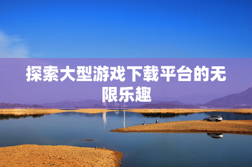 探索大型游戏下载平台的无限乐趣